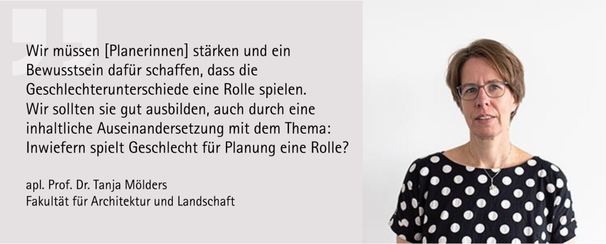 apl. Prof. Dr. Tanja Mölders: "Wir müssen Planerinnen stärken und ein Bewusstsein dafür schaffen, dass die Geschlechterunterschiede eine Rolle spielen. Wir sollten sie gut ausbilden, auch durch eine inhaltliche Auseinandersetzung mit dem Thema: Inwiefern spielt Geschlecht für Planung eine Rolle?"